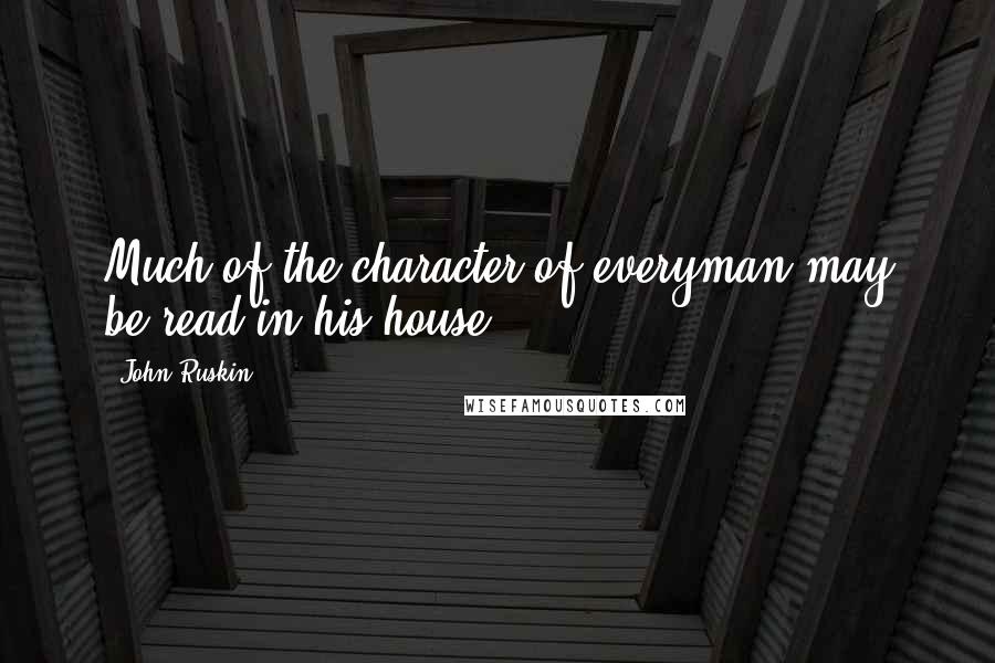 John Ruskin Quotes: Much of the character of everyman may be read in his house.