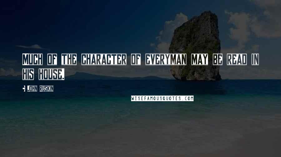 John Ruskin Quotes: Much of the character of everyman may be read in his house.