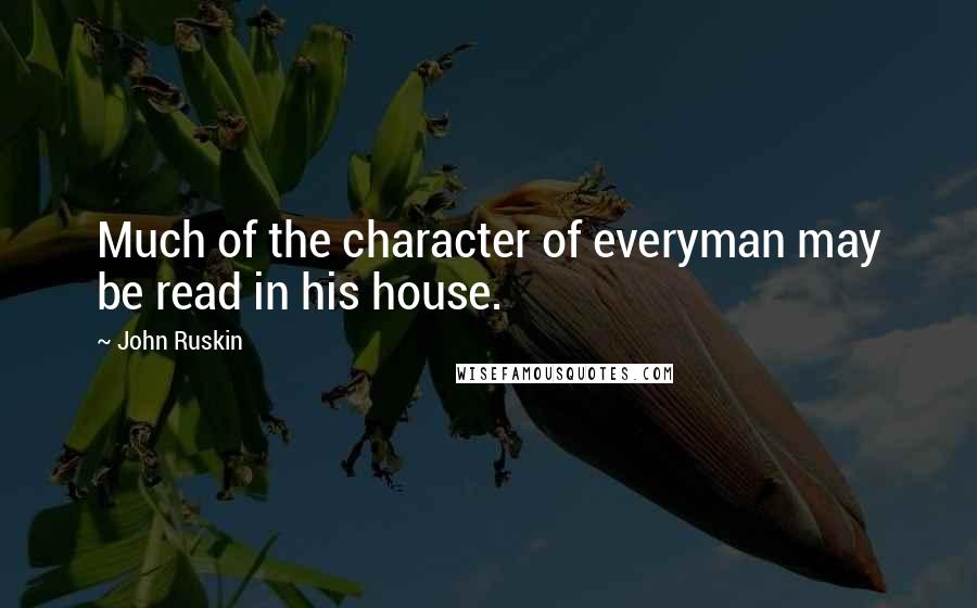 John Ruskin Quotes: Much of the character of everyman may be read in his house.