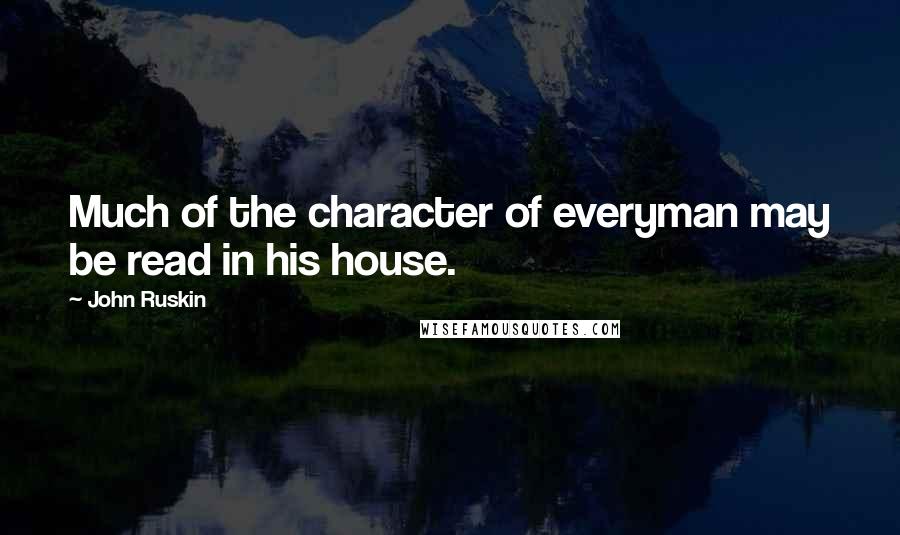 John Ruskin Quotes: Much of the character of everyman may be read in his house.