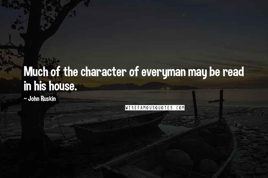 John Ruskin Quotes: Much of the character of everyman may be read in his house.