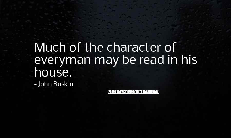 John Ruskin Quotes: Much of the character of everyman may be read in his house.