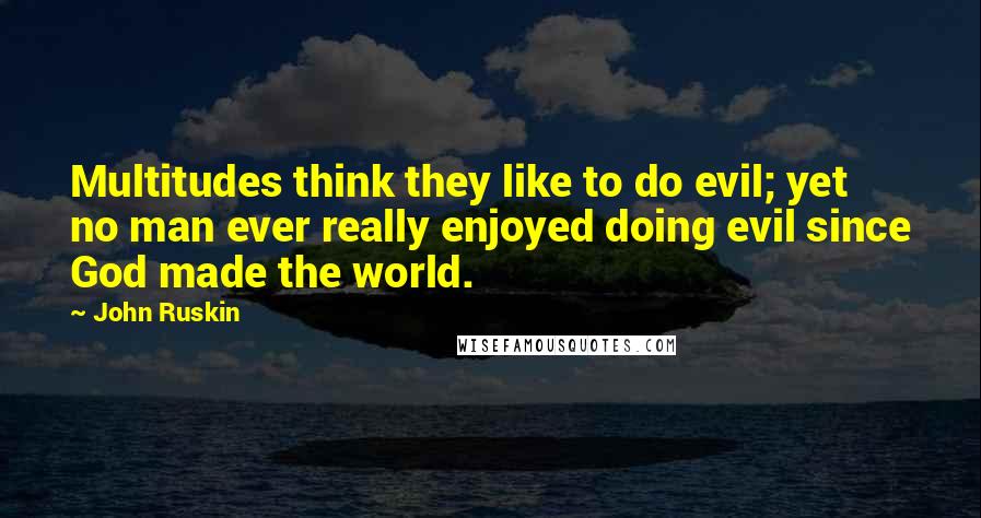 John Ruskin Quotes: Multitudes think they like to do evil; yet no man ever really enjoyed doing evil since God made the world.