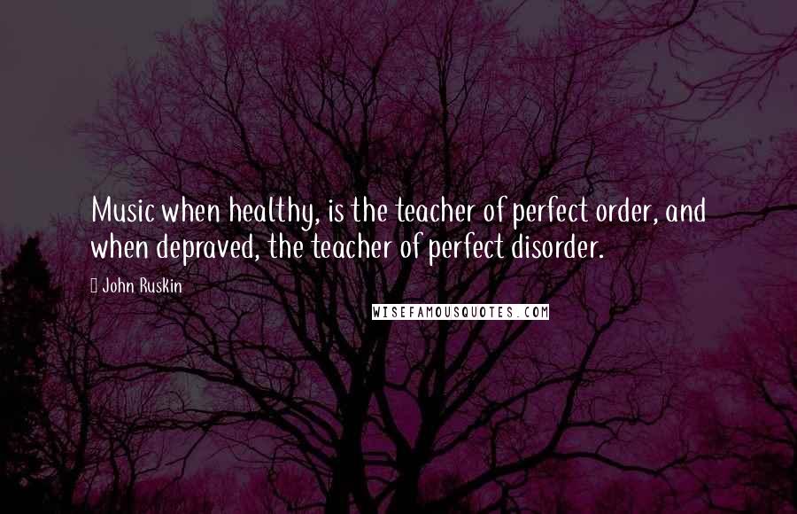 John Ruskin Quotes: Music when healthy, is the teacher of perfect order, and when depraved, the teacher of perfect disorder.