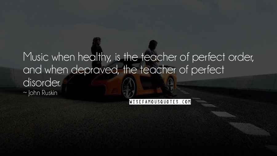 John Ruskin Quotes: Music when healthy, is the teacher of perfect order, and when depraved, the teacher of perfect disorder.