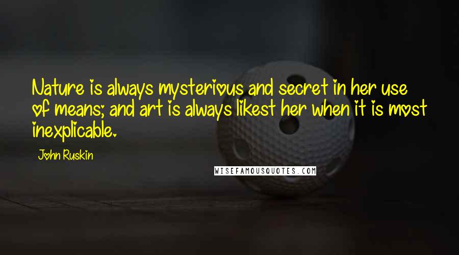 John Ruskin Quotes: Nature is always mysterious and secret in her use of means; and art is always likest her when it is most inexplicable.