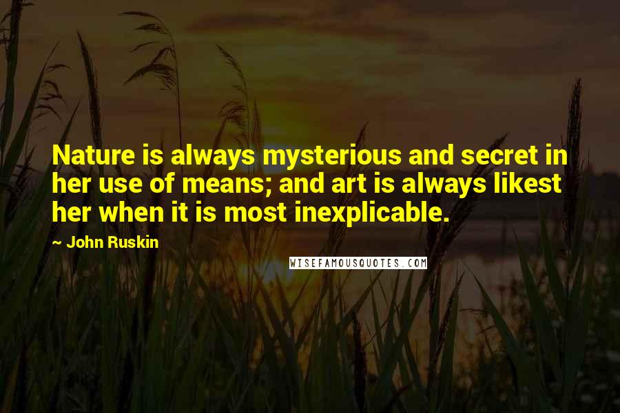 John Ruskin Quotes: Nature is always mysterious and secret in her use of means; and art is always likest her when it is most inexplicable.