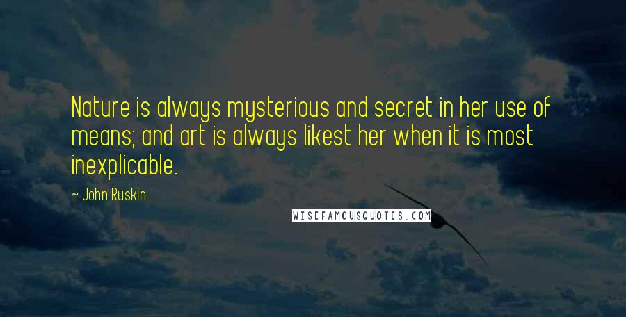 John Ruskin Quotes: Nature is always mysterious and secret in her use of means; and art is always likest her when it is most inexplicable.