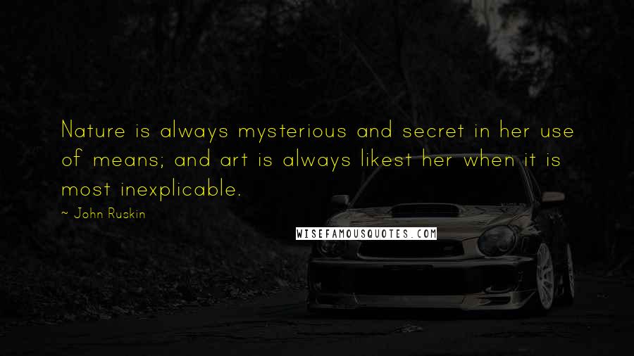 John Ruskin Quotes: Nature is always mysterious and secret in her use of means; and art is always likest her when it is most inexplicable.