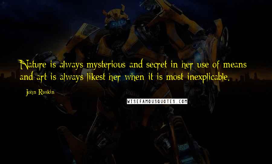 John Ruskin Quotes: Nature is always mysterious and secret in her use of means; and art is always likest her when it is most inexplicable.