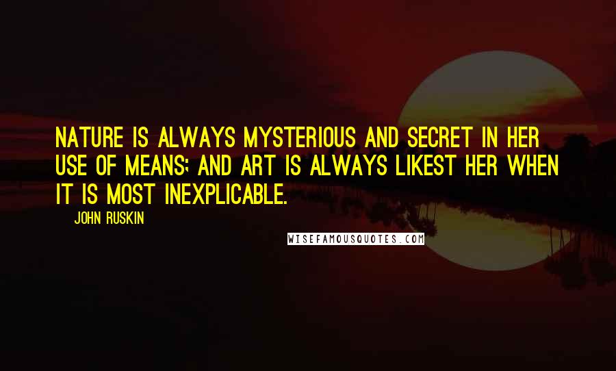 John Ruskin Quotes: Nature is always mysterious and secret in her use of means; and art is always likest her when it is most inexplicable.