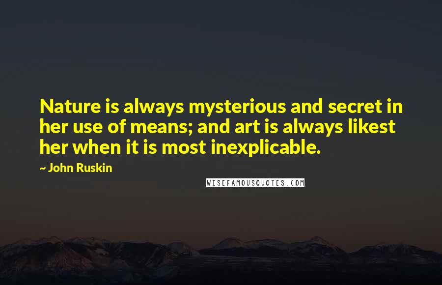 John Ruskin Quotes: Nature is always mysterious and secret in her use of means; and art is always likest her when it is most inexplicable.