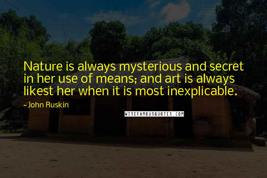 John Ruskin Quotes: Nature is always mysterious and secret in her use of means; and art is always likest her when it is most inexplicable.