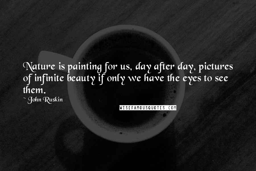 John Ruskin Quotes: Nature is painting for us, day after day, pictures of infinite beauty if only we have the eyes to see them.