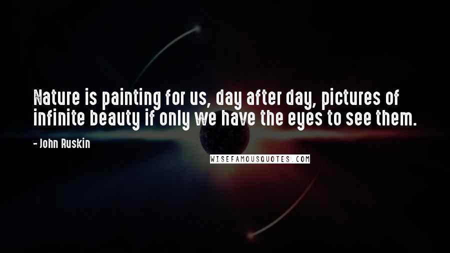 John Ruskin Quotes: Nature is painting for us, day after day, pictures of infinite beauty if only we have the eyes to see them.