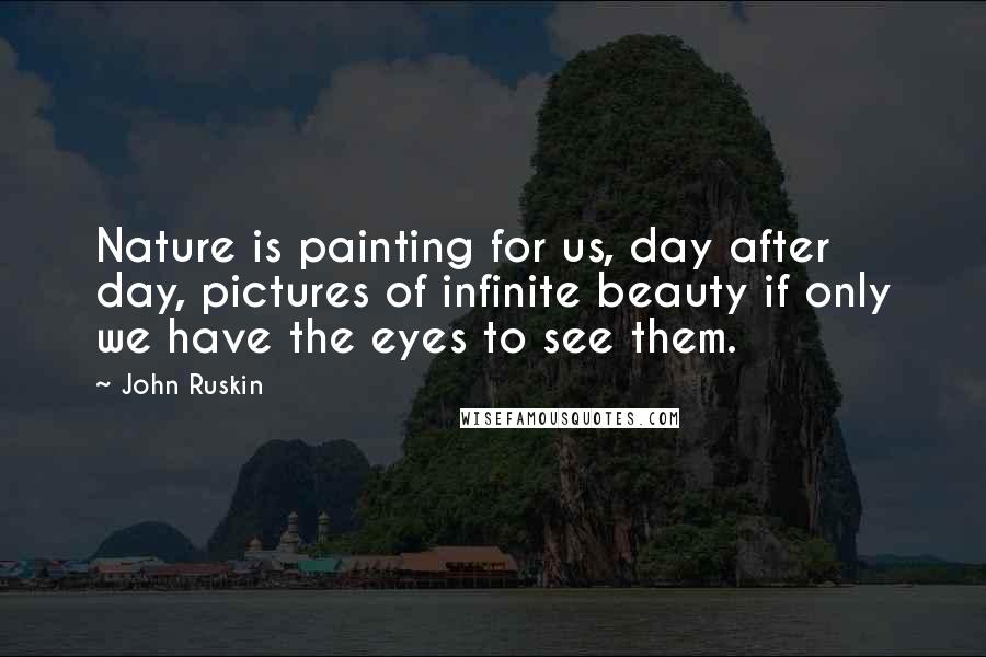 John Ruskin Quotes: Nature is painting for us, day after day, pictures of infinite beauty if only we have the eyes to see them.
