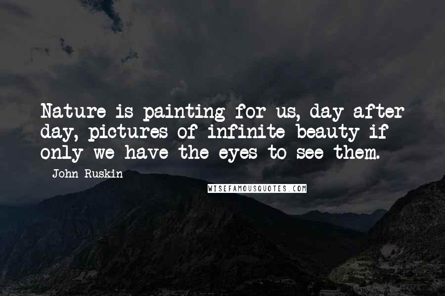 John Ruskin Quotes: Nature is painting for us, day after day, pictures of infinite beauty if only we have the eyes to see them.