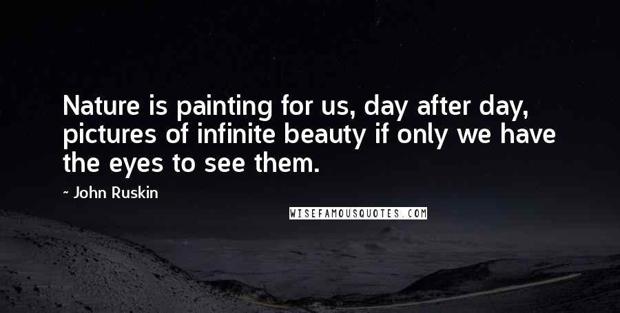 John Ruskin Quotes: Nature is painting for us, day after day, pictures of infinite beauty if only we have the eyes to see them.