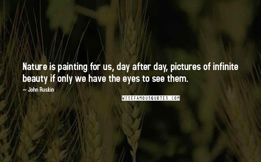 John Ruskin Quotes: Nature is painting for us, day after day, pictures of infinite beauty if only we have the eyes to see them.
