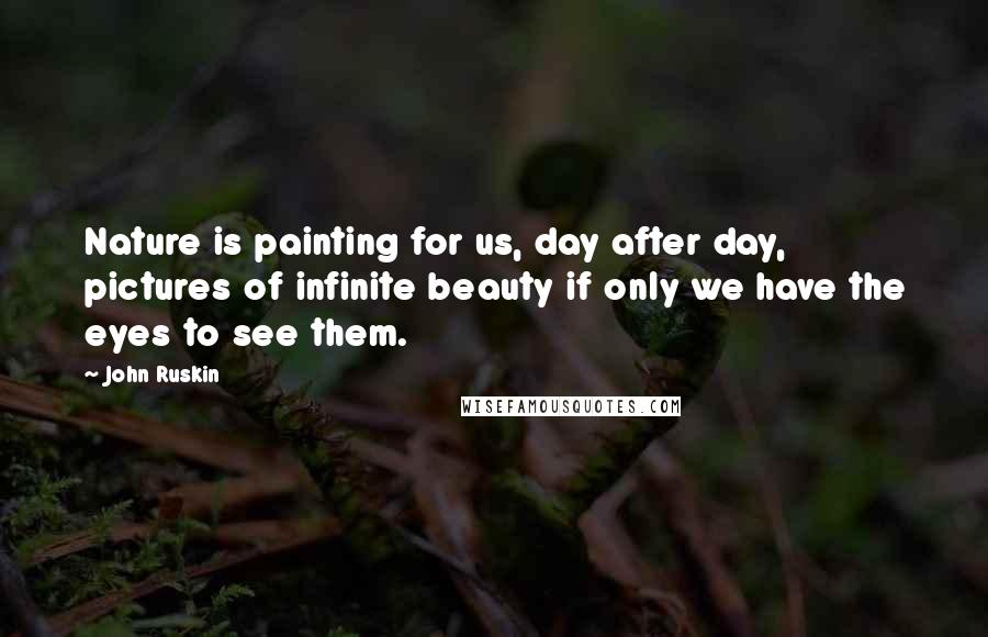 John Ruskin Quotes: Nature is painting for us, day after day, pictures of infinite beauty if only we have the eyes to see them.