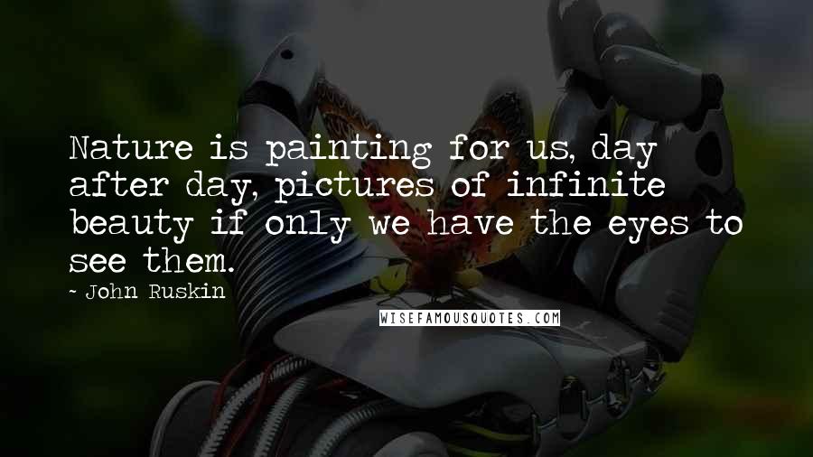 John Ruskin Quotes: Nature is painting for us, day after day, pictures of infinite beauty if only we have the eyes to see them.
