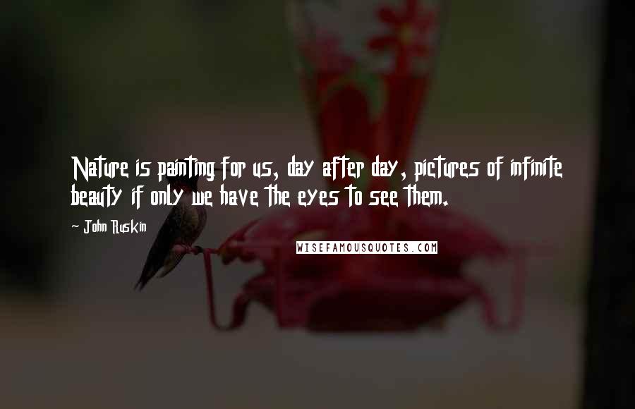 John Ruskin Quotes: Nature is painting for us, day after day, pictures of infinite beauty if only we have the eyes to see them.