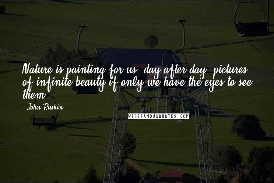 John Ruskin Quotes: Nature is painting for us, day after day, pictures of infinite beauty if only we have the eyes to see them.