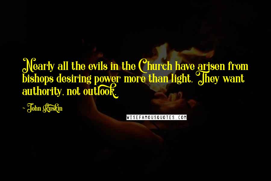 John Ruskin Quotes: Nearly all the evils in the Church have arisen from bishops desiring power more than light. They want authority, not outlook.