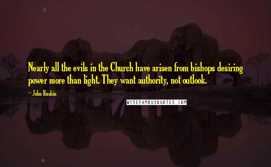 John Ruskin Quotes: Nearly all the evils in the Church have arisen from bishops desiring power more than light. They want authority, not outlook.