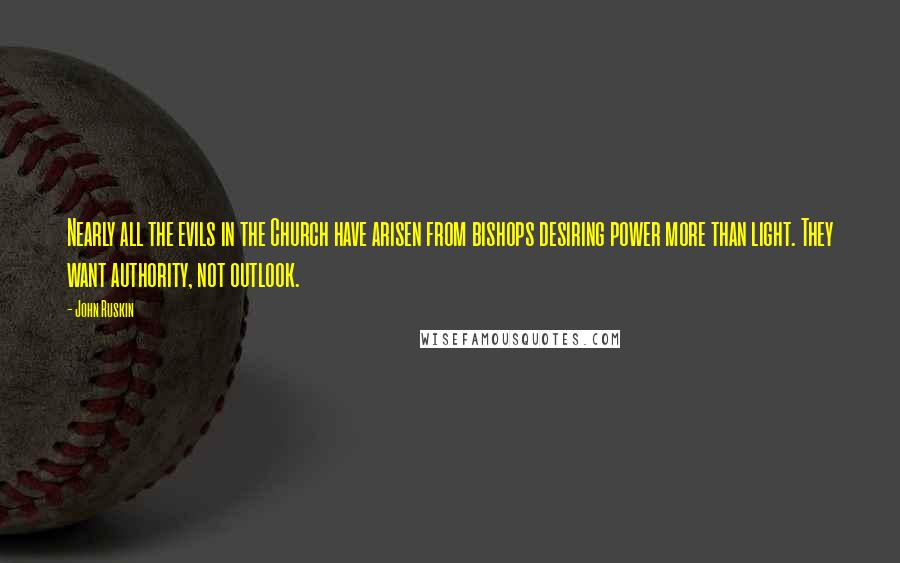 John Ruskin Quotes: Nearly all the evils in the Church have arisen from bishops desiring power more than light. They want authority, not outlook.