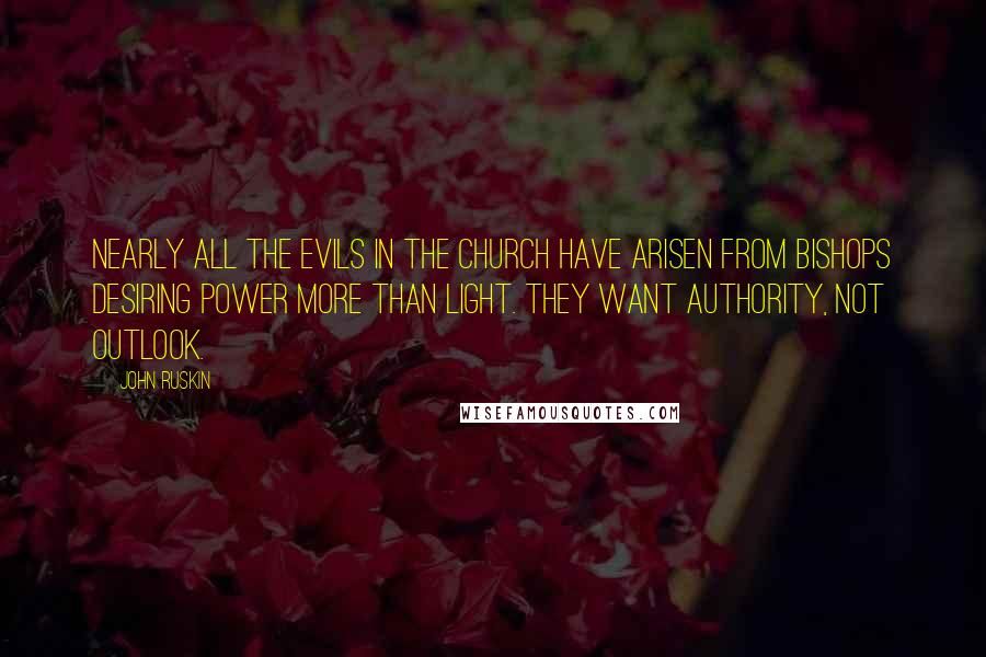 John Ruskin Quotes: Nearly all the evils in the Church have arisen from bishops desiring power more than light. They want authority, not outlook.