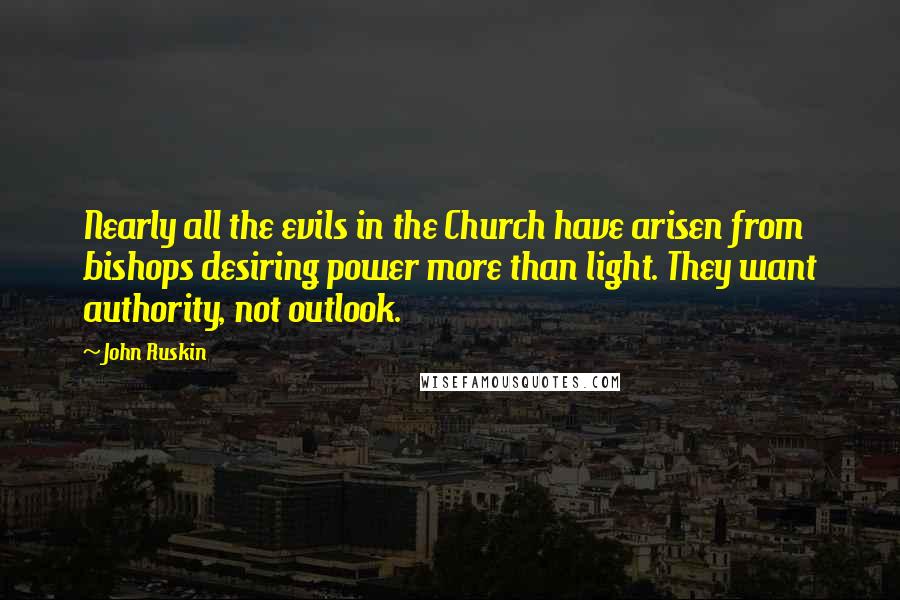 John Ruskin Quotes: Nearly all the evils in the Church have arisen from bishops desiring power more than light. They want authority, not outlook.