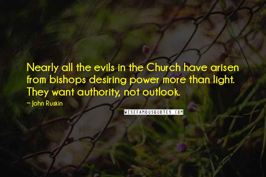 John Ruskin Quotes: Nearly all the evils in the Church have arisen from bishops desiring power more than light. They want authority, not outlook.