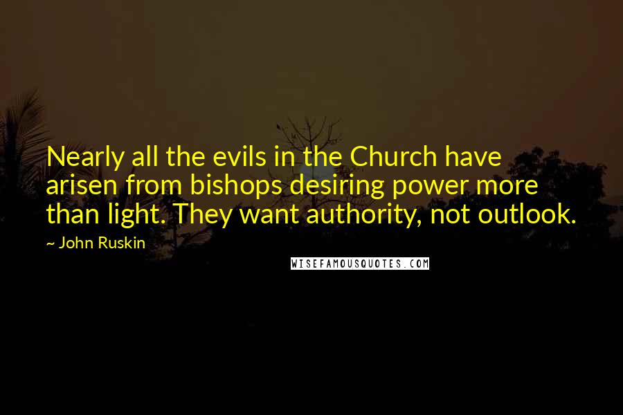 John Ruskin Quotes: Nearly all the evils in the Church have arisen from bishops desiring power more than light. They want authority, not outlook.