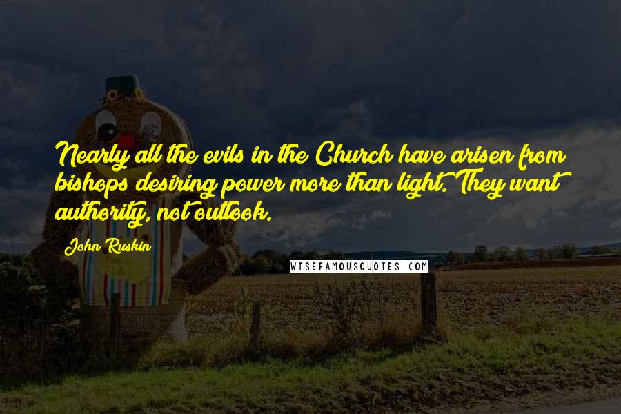 John Ruskin Quotes: Nearly all the evils in the Church have arisen from bishops desiring power more than light. They want authority, not outlook.