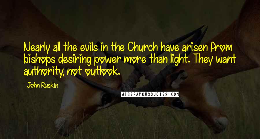 John Ruskin Quotes: Nearly all the evils in the Church have arisen from bishops desiring power more than light. They want authority, not outlook.