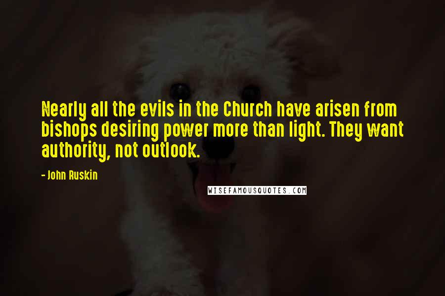 John Ruskin Quotes: Nearly all the evils in the Church have arisen from bishops desiring power more than light. They want authority, not outlook.