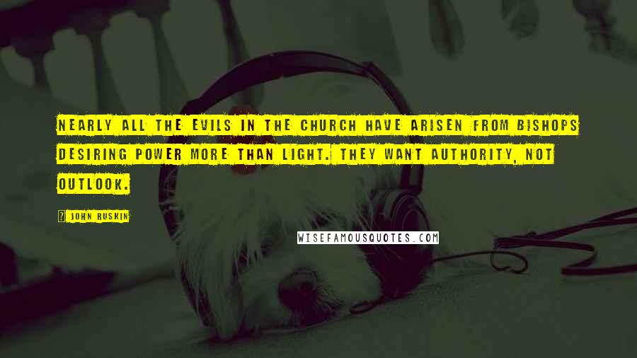 John Ruskin Quotes: Nearly all the evils in the Church have arisen from bishops desiring power more than light. They want authority, not outlook.