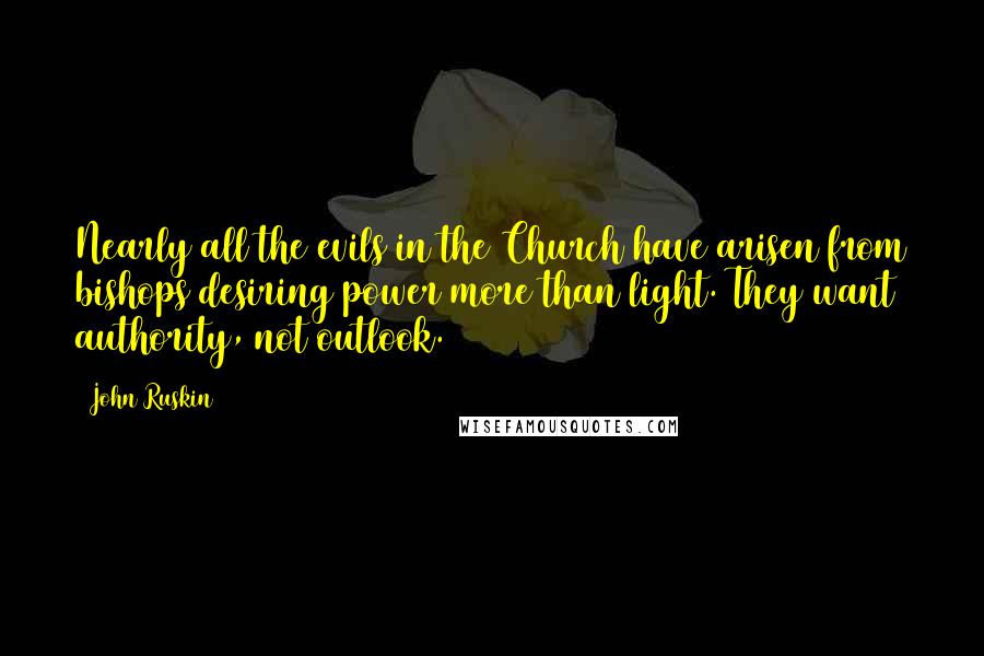 John Ruskin Quotes: Nearly all the evils in the Church have arisen from bishops desiring power more than light. They want authority, not outlook.