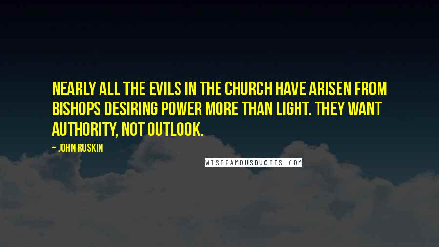 John Ruskin Quotes: Nearly all the evils in the Church have arisen from bishops desiring power more than light. They want authority, not outlook.