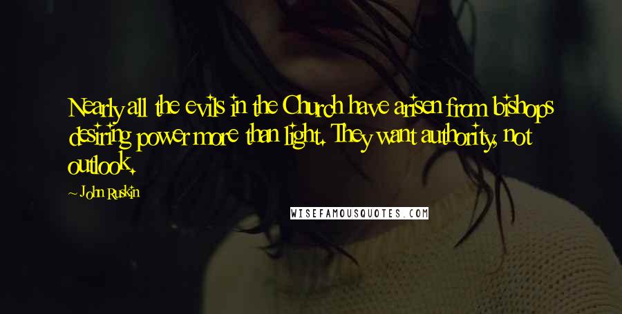 John Ruskin Quotes: Nearly all the evils in the Church have arisen from bishops desiring power more than light. They want authority, not outlook.