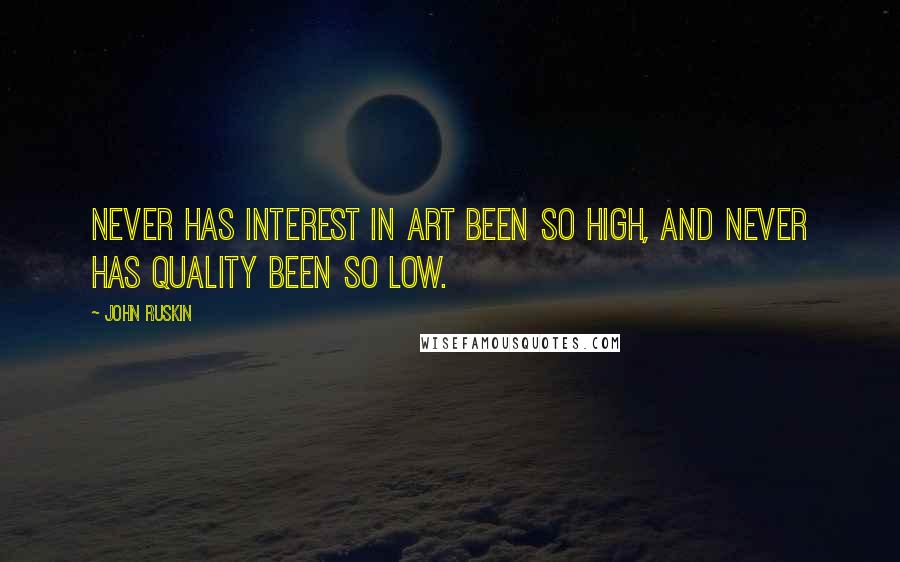 John Ruskin Quotes: Never has interest in art been so high, and never has quality been so low.