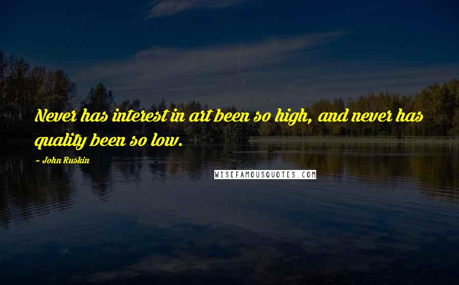John Ruskin Quotes: Never has interest in art been so high, and never has quality been so low.