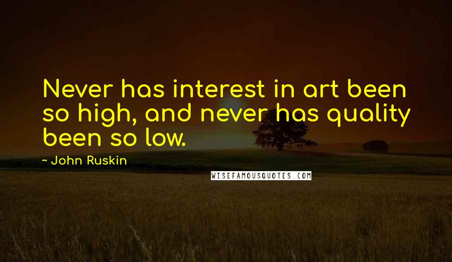 John Ruskin Quotes: Never has interest in art been so high, and never has quality been so low.