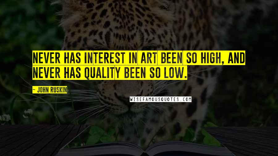John Ruskin Quotes: Never has interest in art been so high, and never has quality been so low.