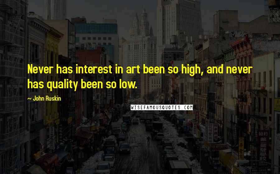 John Ruskin Quotes: Never has interest in art been so high, and never has quality been so low.