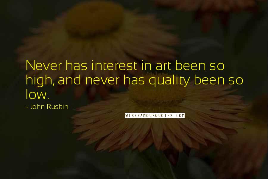 John Ruskin Quotes: Never has interest in art been so high, and never has quality been so low.