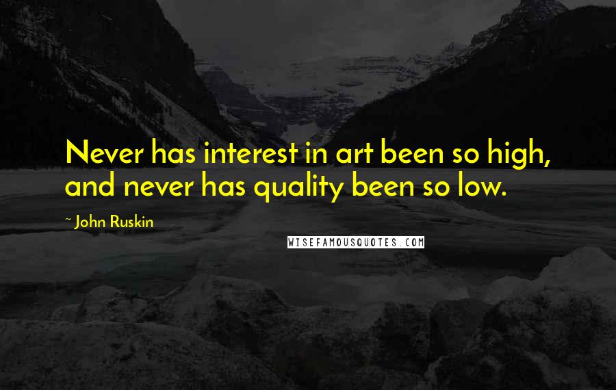 John Ruskin Quotes: Never has interest in art been so high, and never has quality been so low.