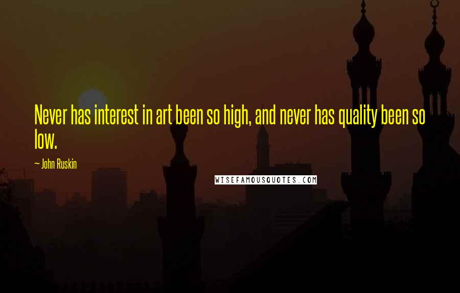 John Ruskin Quotes: Never has interest in art been so high, and never has quality been so low.
