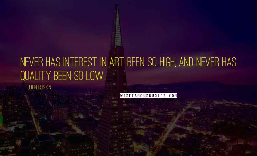 John Ruskin Quotes: Never has interest in art been so high, and never has quality been so low.